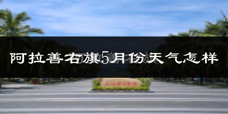 阿拉善右旗5月份天气如何?很热吗?