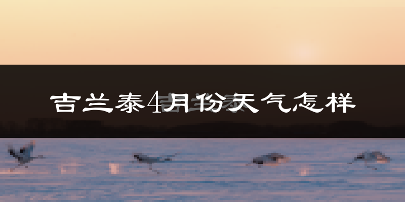 吉兰泰4月份天气如何?冷热情况分析