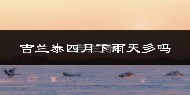 吉兰泰四月下雨天多吗?吉兰泰4月份降雨量多少?