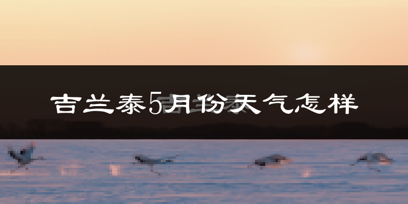 吉兰泰5月份天气如何?热吗?