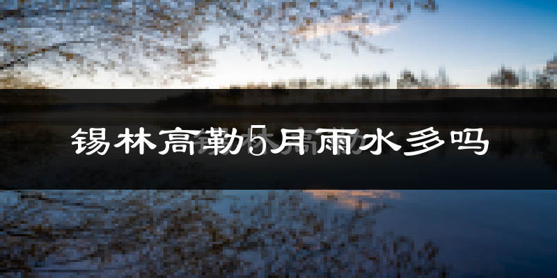 锡林高勒5月雨水多吗?
