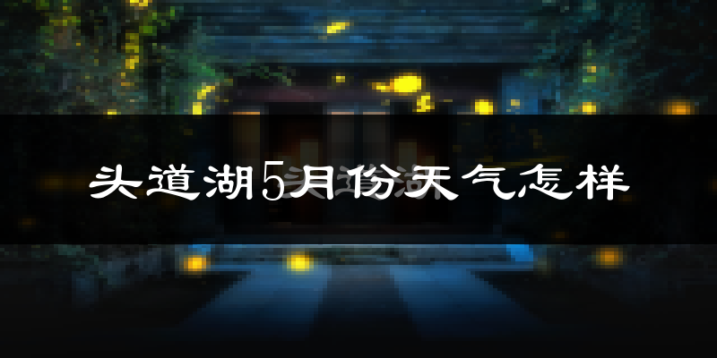 头道湖5月天气如何?会很热吗?