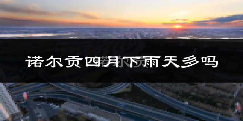 诺尔贡四月下雨天多吗?诺尔贡4月份降雨量多少?