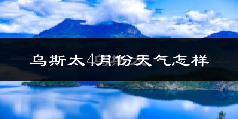 乌斯泰4月份天气如何?冷热情况分析