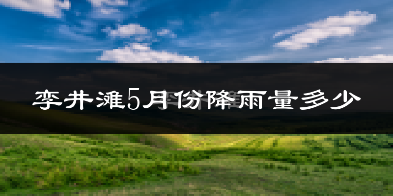 孪井滩5月份降雨量多少?孪井滩五月下雨多吗?