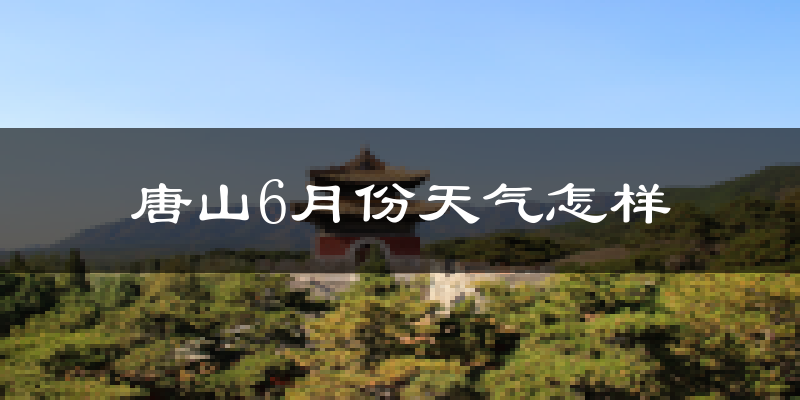 唐山6月份天气如何?很热吗?