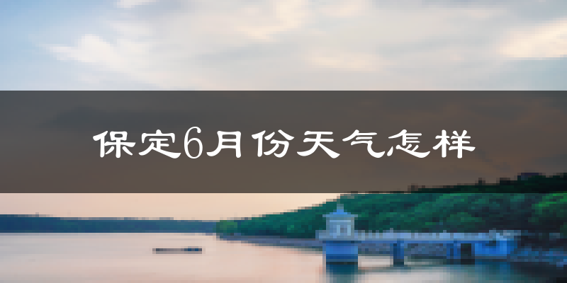 保定6月份天气如何?很热吗?