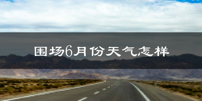 围场满族蒙古族自治县6月份天气如何?很热吗?