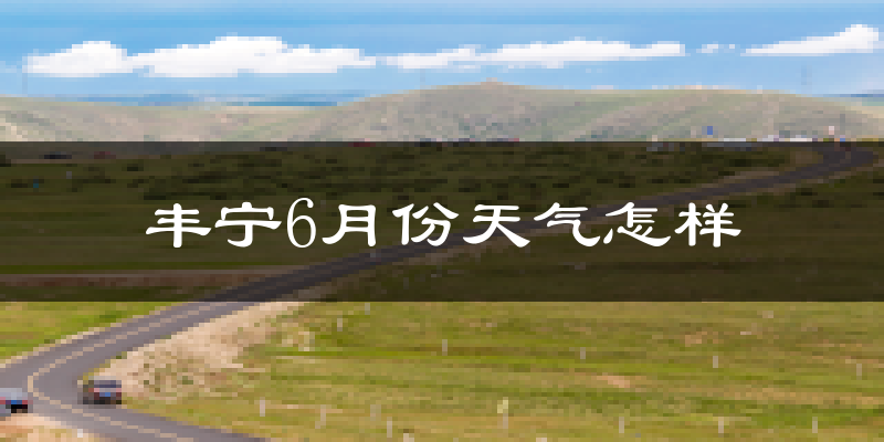 丰宁满族自治县6月份天气如何?很热吗?
