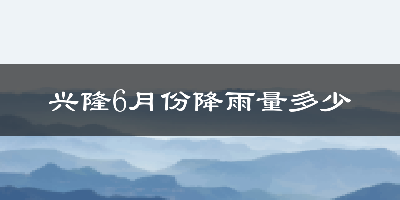 兴隆6月份降雨量多少?兴隆六月下雨多吗?