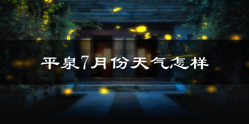 平泉7月份天气怎样?平泉七月热不热?