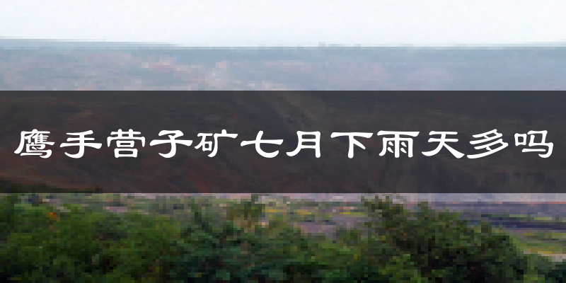 鹰手营子矿七月下雨天多吗?鹰手营子矿7月份降雨量多少?