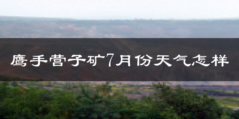 鹰手营子矿7月份天气怎样?鹰手营子矿七月热不热?