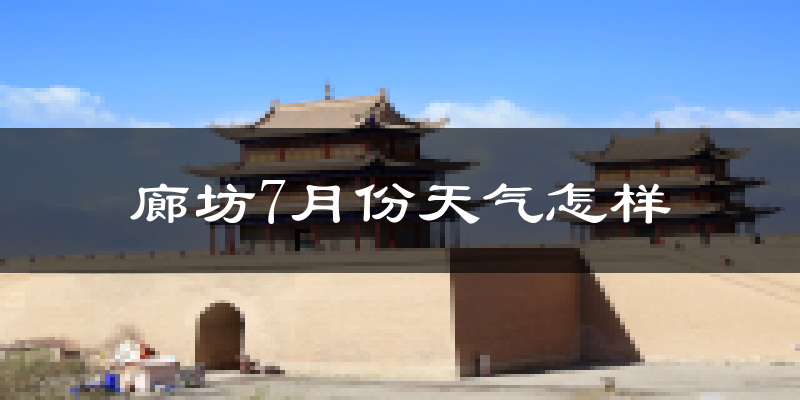 廊坊市7月份天气如何?很热吗?