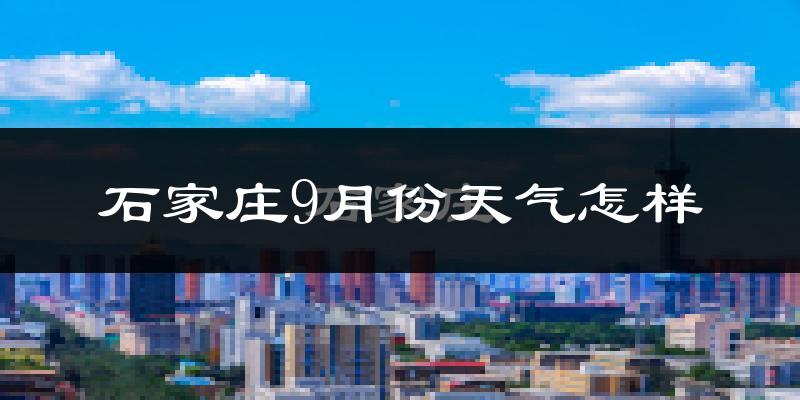 石家庄9月份天气怎样?石家庄九月热吗?