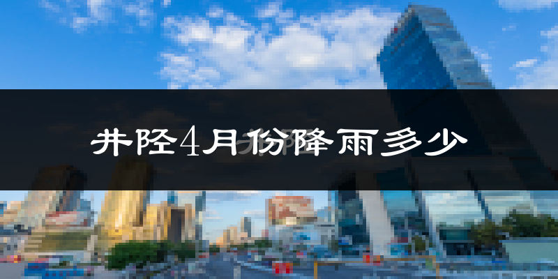 井陉4月份降雨多少?