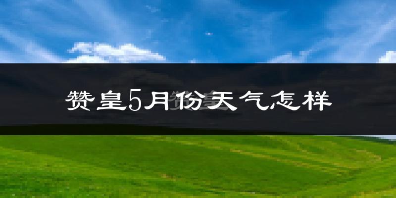 赞皇县5月份天气如何?很热吗?