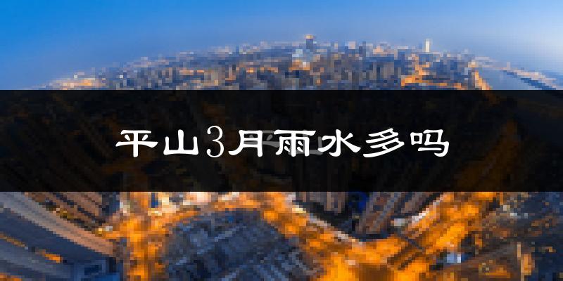 平山3月雨水多吗?