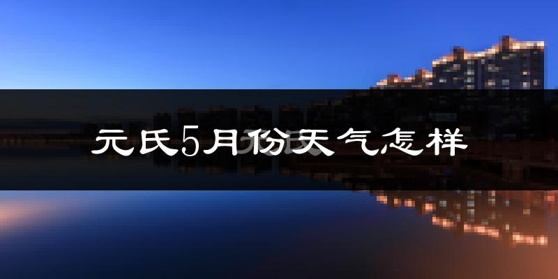 元氏县5月份天气如何?很热吗?