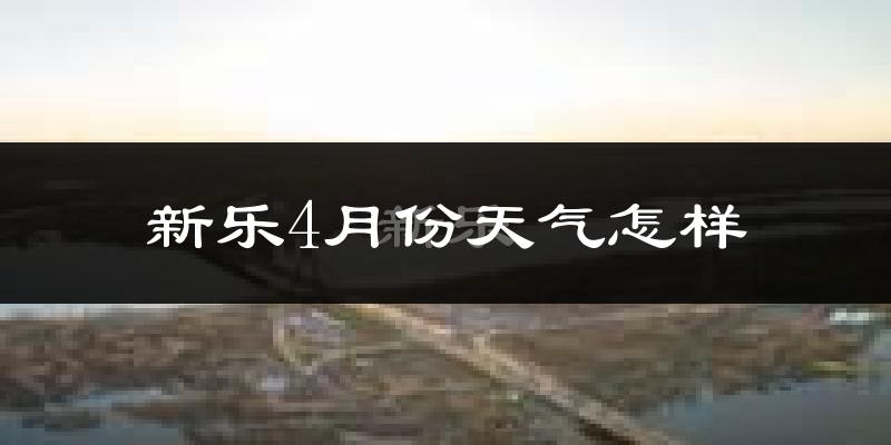 新乐市4月份天气如何?冷热情况怎么样?