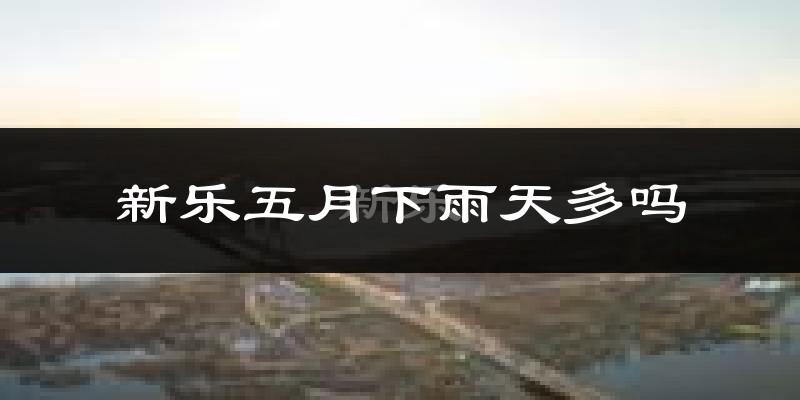 新乐五月下雨天多吗?新乐5月份降雨量多少?