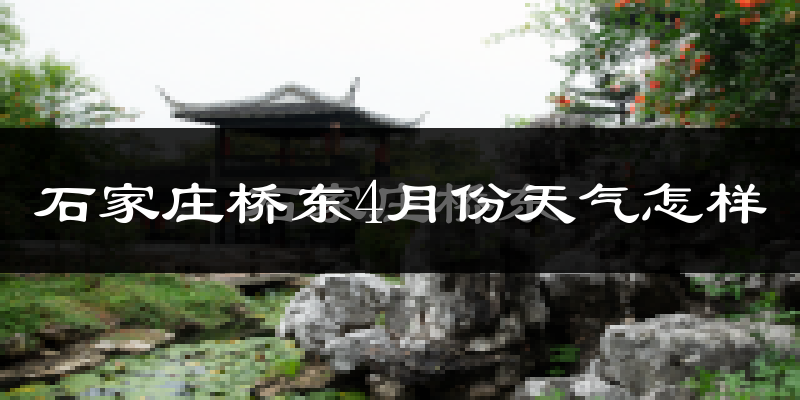 石家庄桥东4月份天气怎样?石家庄桥东四月冷不冷?