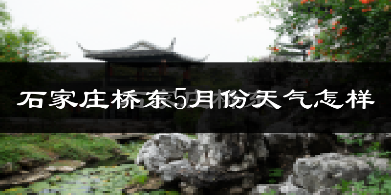 石家庄桥东5月份天气怎样?石家庄桥东五月冷吗?