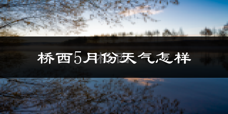 桥西5月份天气怎样?桥西五月冷不冷?