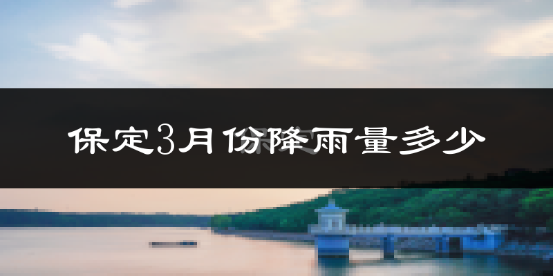 保定3月份降雨量多少?保定三月下雨多吗?