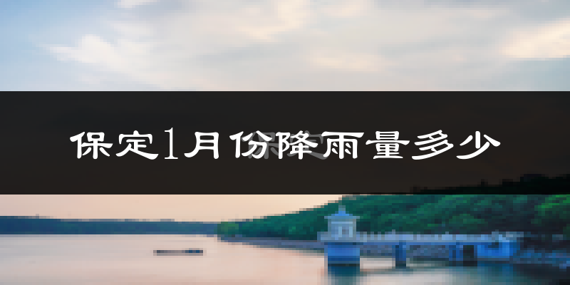 保定1月份降雨量多少?保定一月下雨多吗?