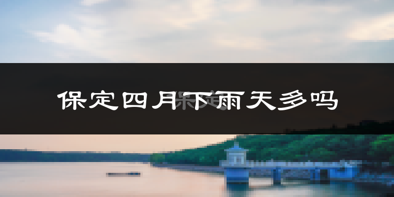 保定四月下雨天多吗?保定4月份降雨量多少?