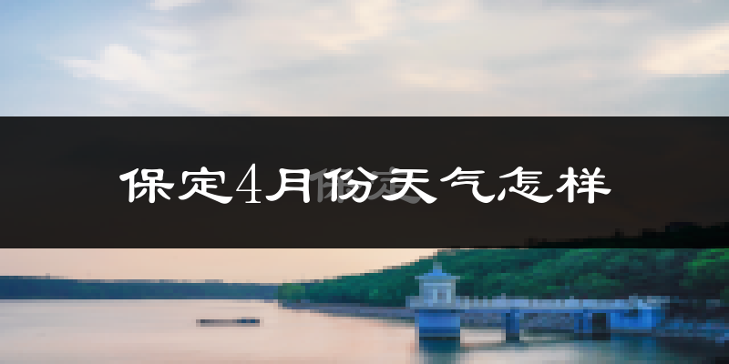 保定市4月份天气如何?冷热情况怎么样?