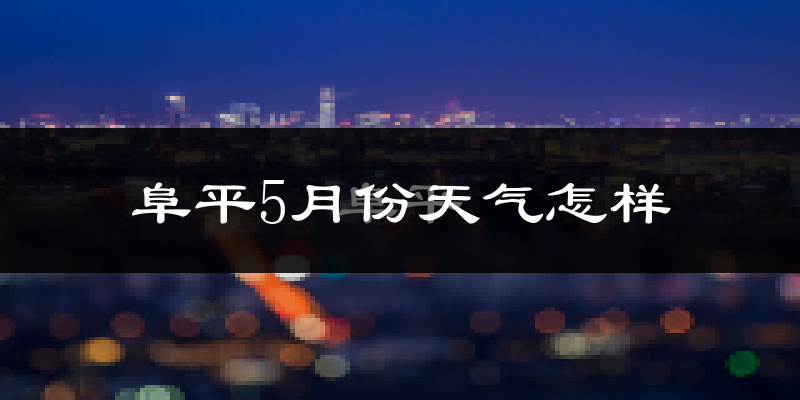 阜平县5月份天气如何?很热吗?