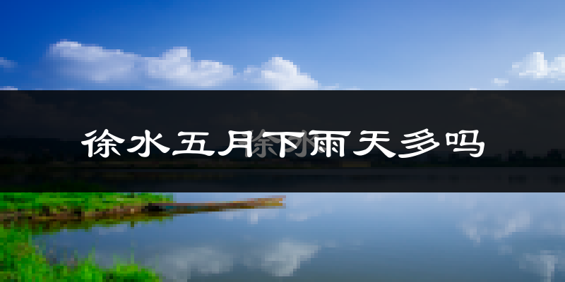 徐水五月下雨天多吗?徐水5月份降雨量多少?