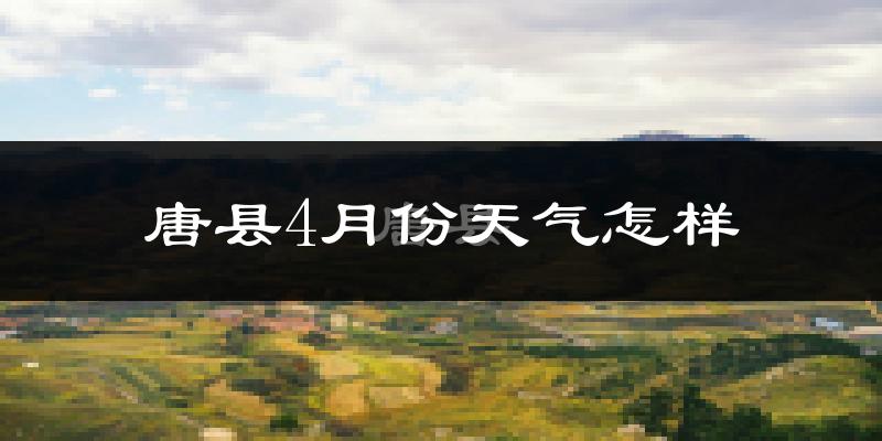 唐县4月份天气如何?冷热情况怎么样?