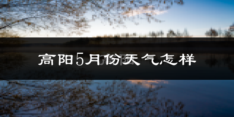 高阳县5月份天气如何?很热吗?