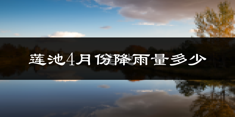 莲池4月份降雨量多少?莲池四月下雨多吗?