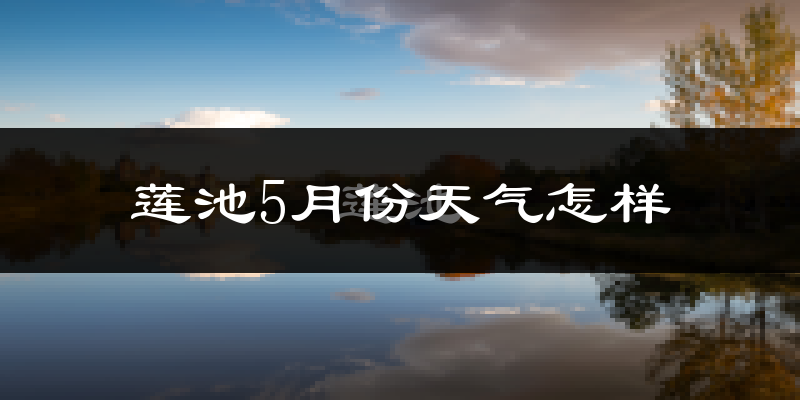 莲池5月份天气怎样?莲池五月冷吗?