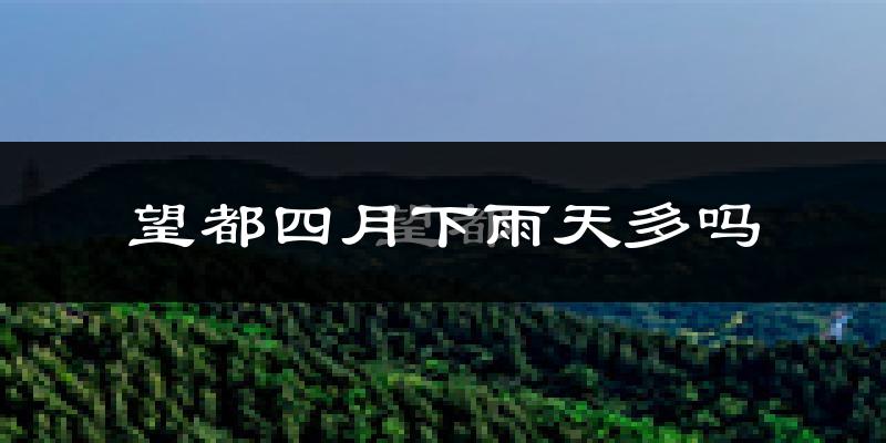 望都四月下雨天多吗?望都4月份降雨量多少?