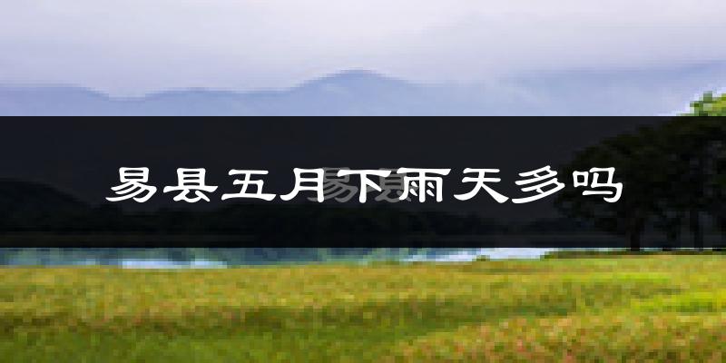 易县五月下雨天多吗?易县5月份降雨量多少?