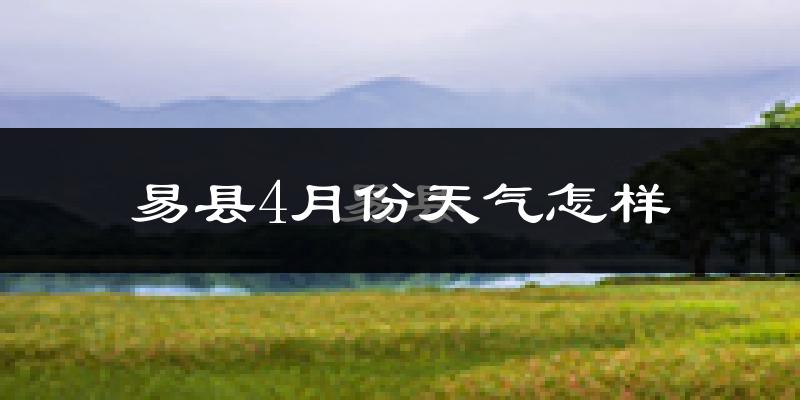 易县4月份天气如何?冷热情况怎么样?