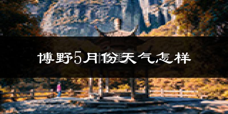 博野县5月份天气如何?会很热吗?
