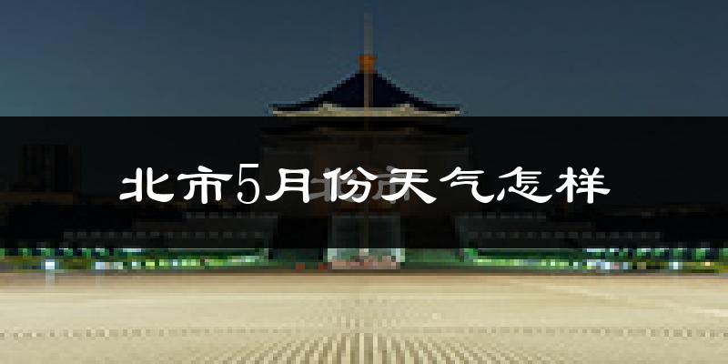 北市5月份天气怎样?北市五月冷吗?