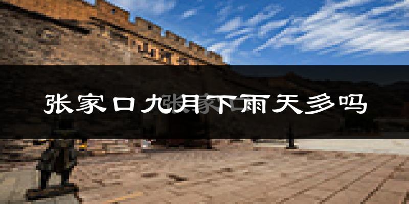 张家口九月下雨天多吗?张家口9月份降雨量多少?