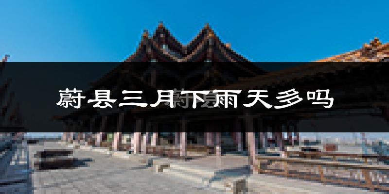 蔚县三月下雨天多吗?蔚县3月份降雨量多少?
