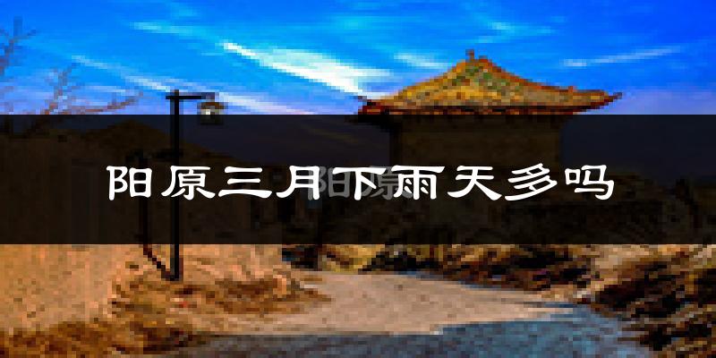 阳原三月下雨天多吗?阳原3月份降雨量多少?
