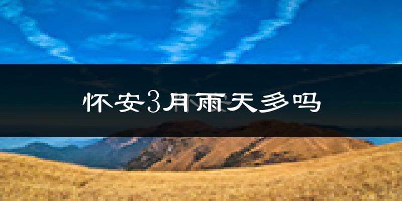 怀安3月雨天多吗?