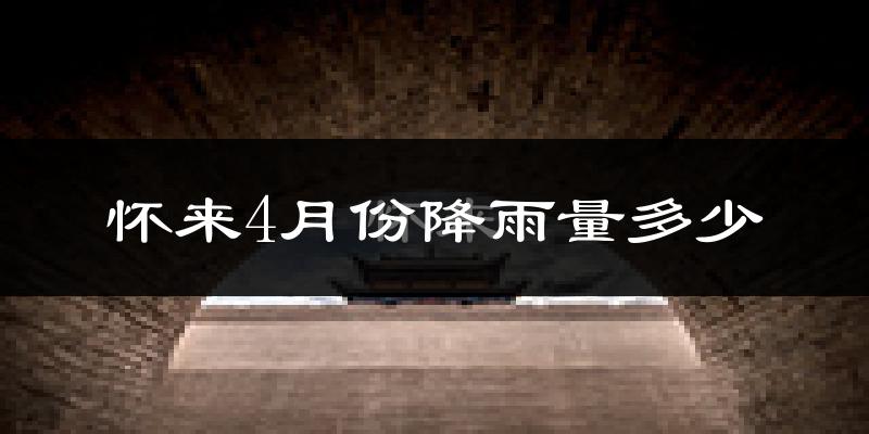 怀来4月份降雨量多少?怀来四月下雨多吗?