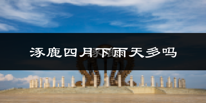 涿鹿四月下雨天多吗?涿鹿4月份降雨量多少?