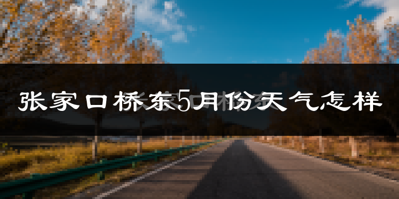 张家口桥东5月份天气怎样?张家口桥东五月冷吗?